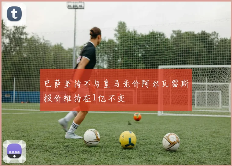 巴萨坚持不与皇马竞价阿尔瓦雷斯报价维持在1亿不变