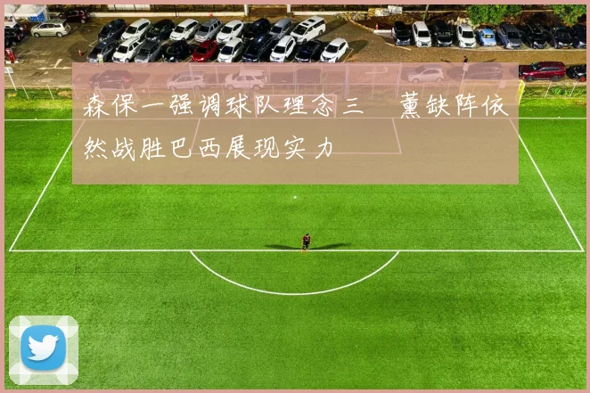 森保一强调球队理念三笘薰缺阵依然战胜巴西展现实力
