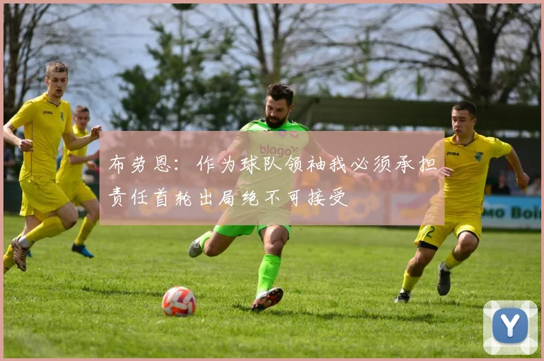 布劳恩：作为球队领袖我必须承担责任首轮出局绝不可接受