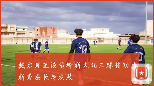 戴尔库里谈黄蜂新文化三球将助力新秀成长与发展