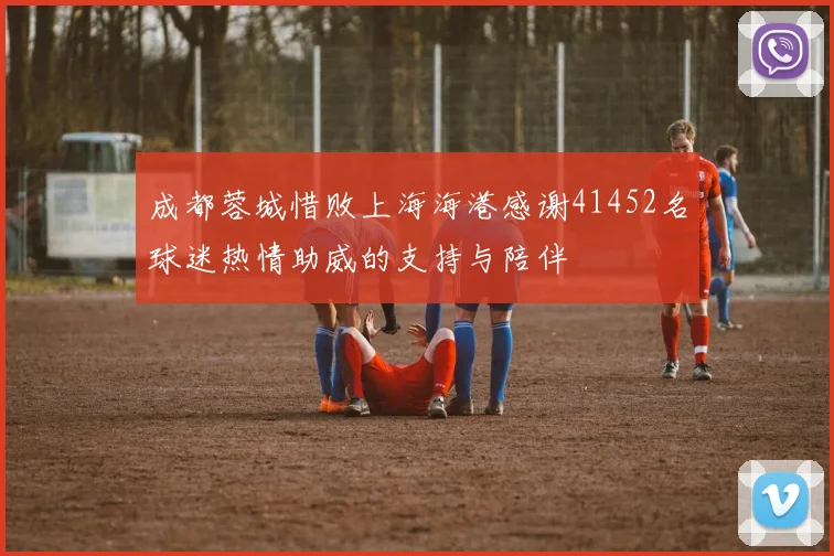 成都蓉城惜败上海海港感谢41452名球迷热情助威的支持与陪伴