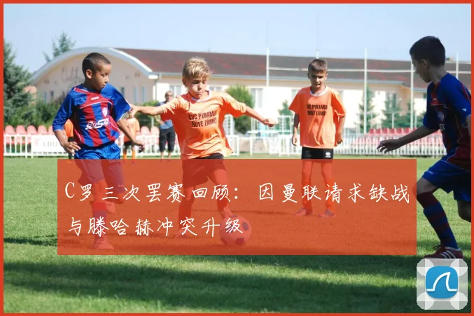 C罗三次罢赛回顾：因曼联请求缺战与滕哈赫冲突升级