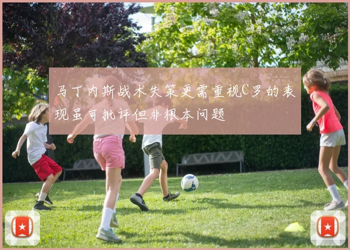 马丁内斯战术失策更需重视C罗的表现虽可批评但非根本问题