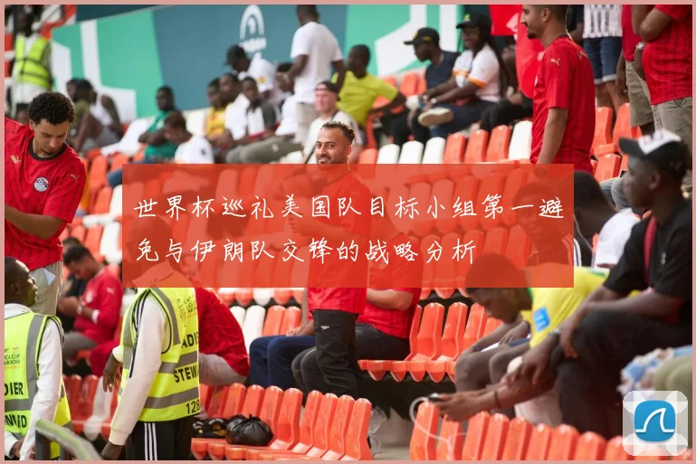 世界杯巡礼美国队目标小组第一避免与伊朗队交锋的战略分析