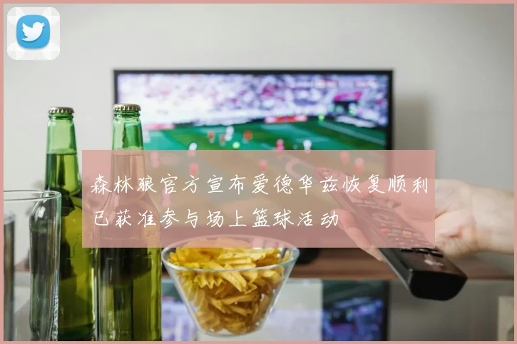 森林狼官方宣布爱德华兹恢复顺利已获准参与场上篮球活动