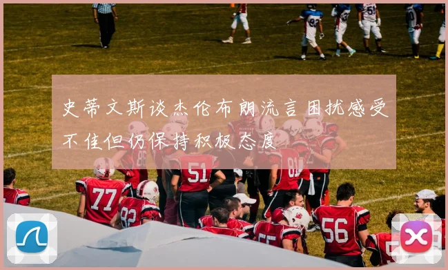 史蒂文斯谈杰伦布朗流言困扰感受不佳但仍保持积极态度