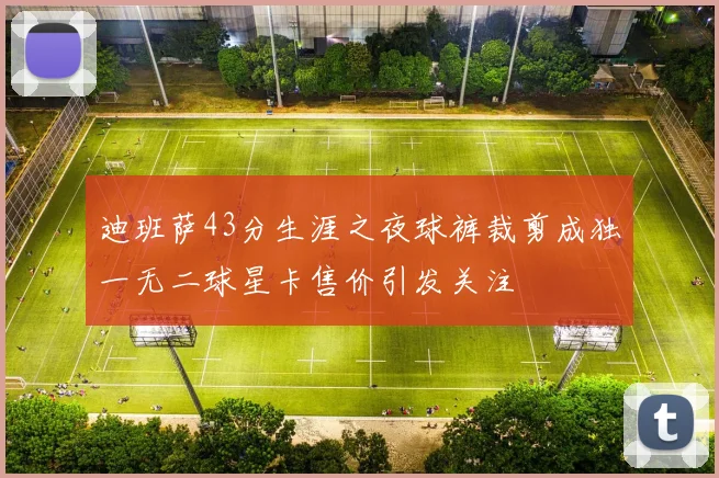 迪班萨43分生涯之夜球裤裁剪成独一无二球星卡售价引发关注
