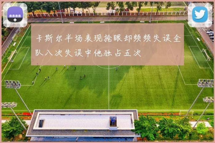 卡斯尔半场表现抢眼却频频失误全队八次失误中他独占五次