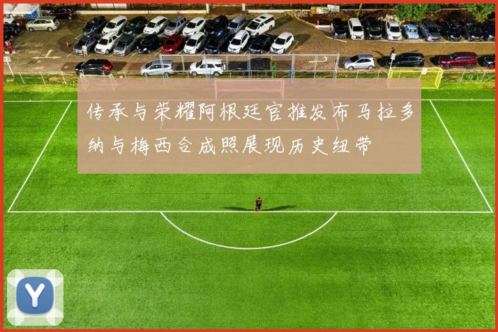 传承与荣耀阿根廷官推发布马拉多纳与梅西合成照展现历史纽带