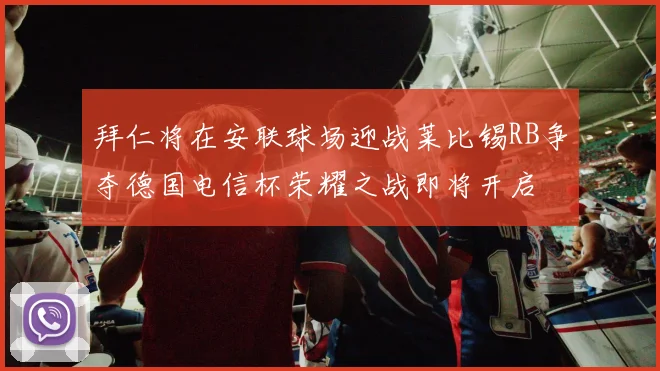 拜仁将在安联球场迎战莱比锡RB争夺德国电信杯荣耀之战即将开启