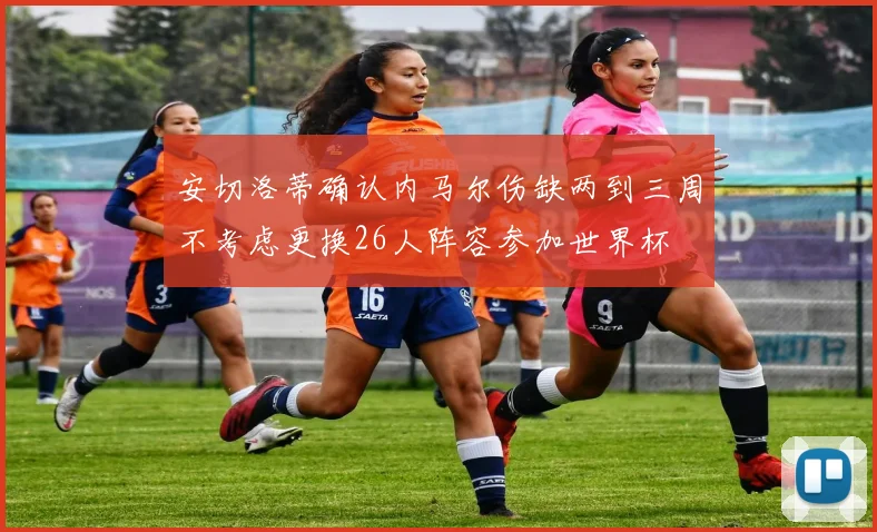 安切洛蒂确认内马尔伤缺两到三周不考虑更换26人阵容参加世界杯