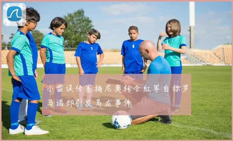 小雷误传塞梅尼奥转会红军自称罗马诺却引发乌龙事件
