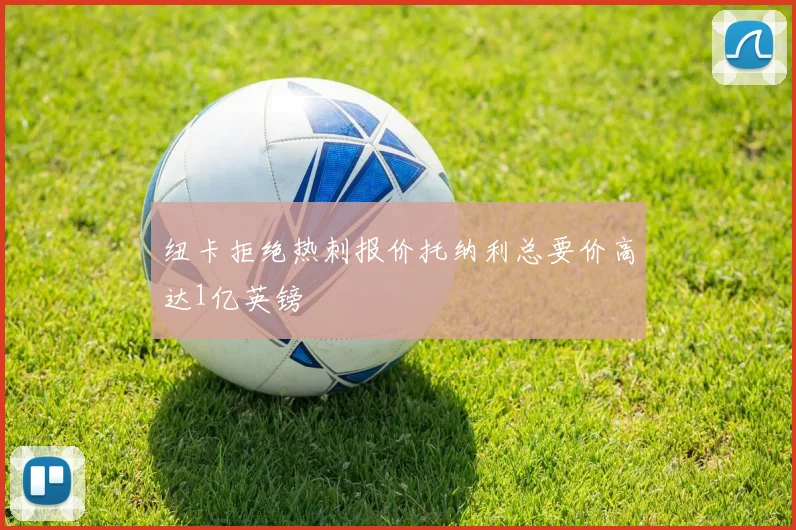 纽卡拒绝热刺报价托纳利总要价高达1亿英镑