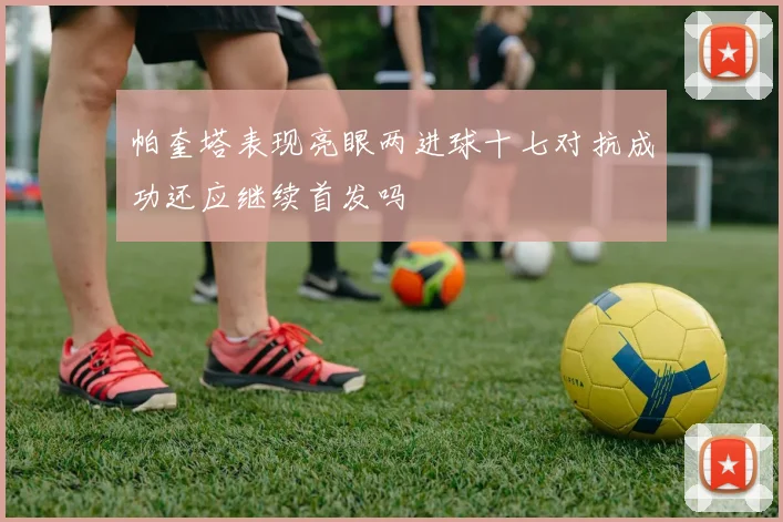 帕奎塔表现亮眼两进球十七对抗成功还应继续首发吗