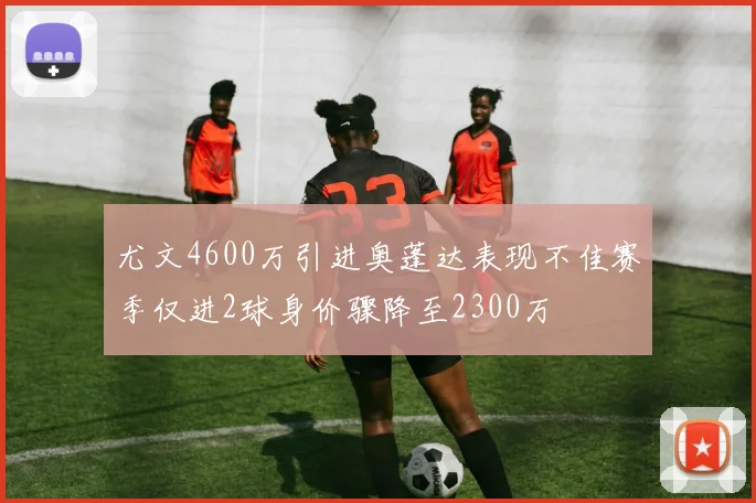 尤文4600万引进奥蓬达表现不佳赛季仅进2球身价骤降至2300万