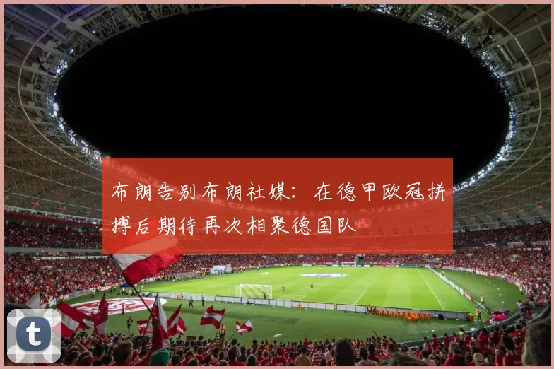 布朗告别布朗社媒：在德甲欧冠拼搏后期待再次相聚德国队