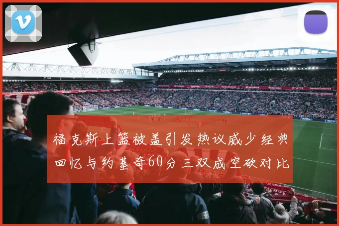 福克斯上篮被盖引发热议威少经典回忆与约基奇60分三双成空砍对比