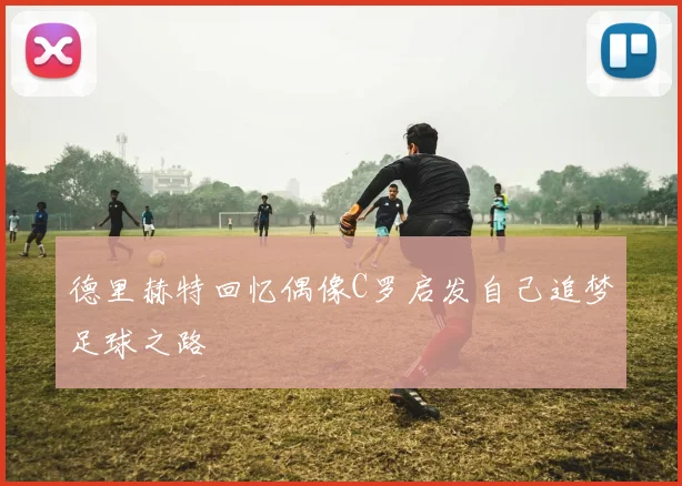 德里赫特回忆偶像C罗启发自己追梦足球之路