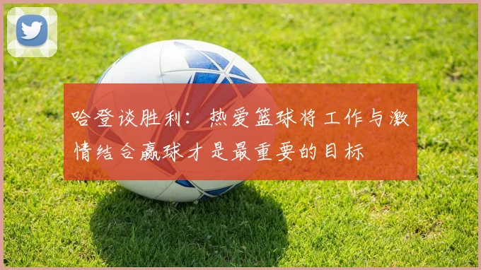 哈登谈胜利：热爱篮球将工作与激情结合赢球才是最重要的目标