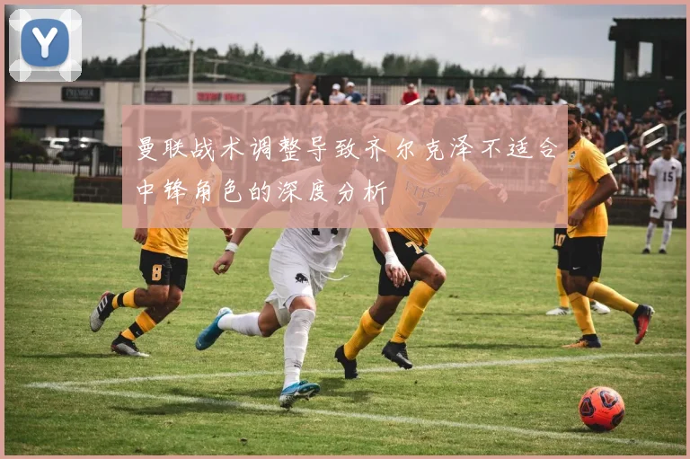 曼联战术调整导致齐尔克泽不适合中锋角色的深度分析