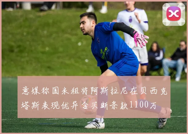 意媒称国米租将阿斯拉尼在贝西克塔斯表现优异含买断条款1100万