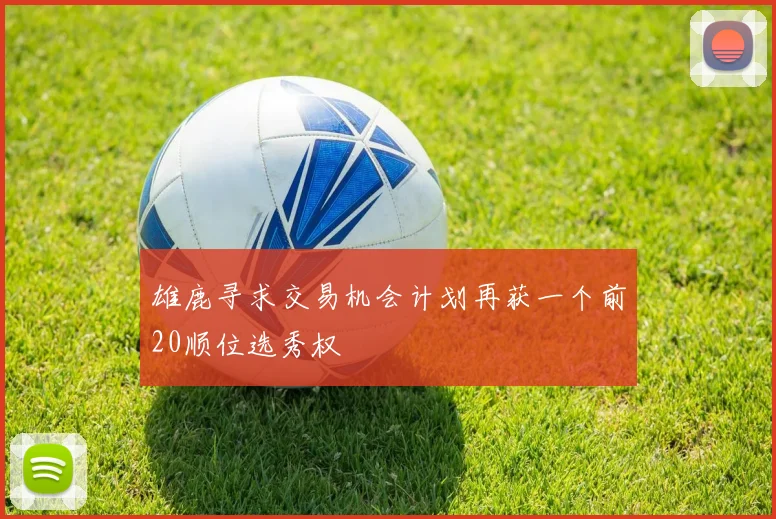 雄鹿寻求交易机会计划再获一个前20顺位选秀权