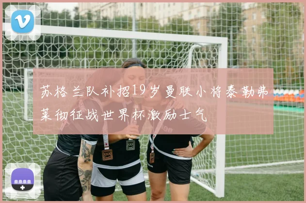 苏格兰队补招19岁曼联小将泰勒弗莱彻征战世界杯激励士气