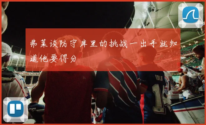 弗莱谈防守库里的挑战一出手就知道他要得分